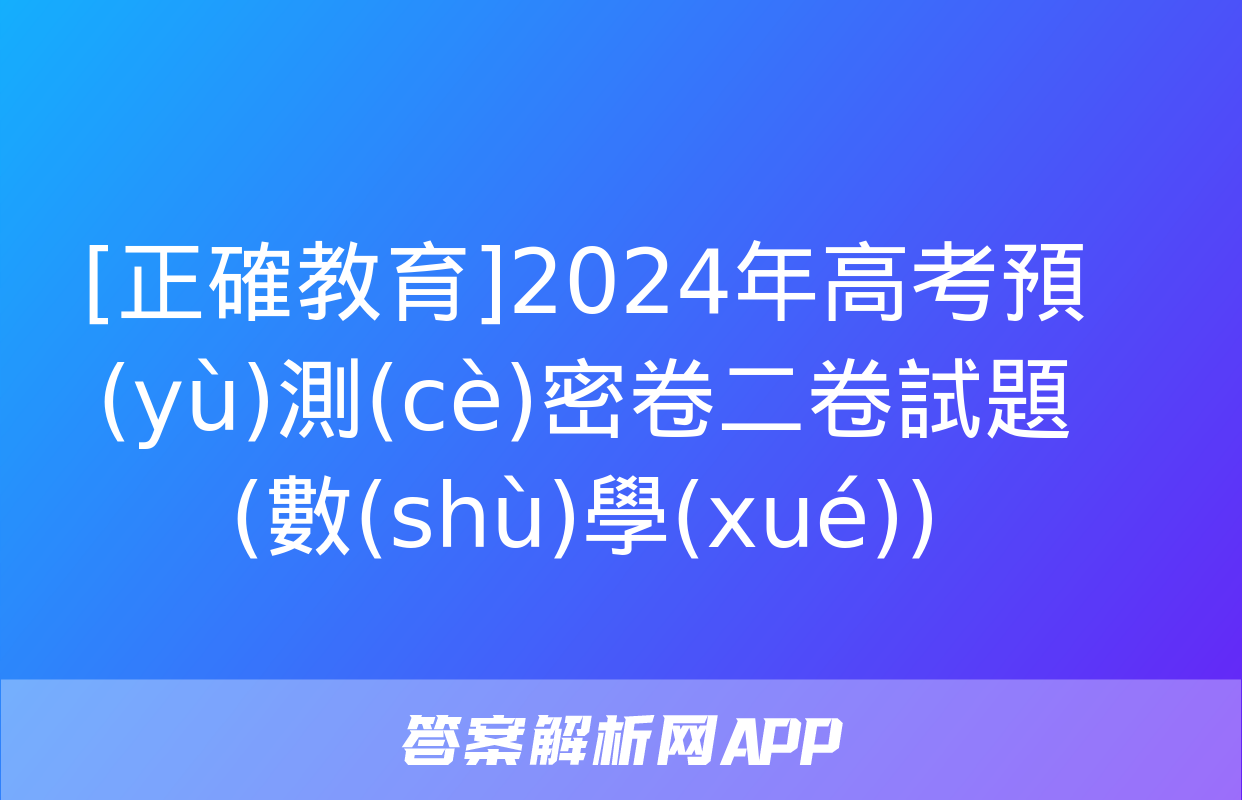 [正確教育]2024年高考預(yù)測(cè)密卷二卷試題(數(shù)學(xué))