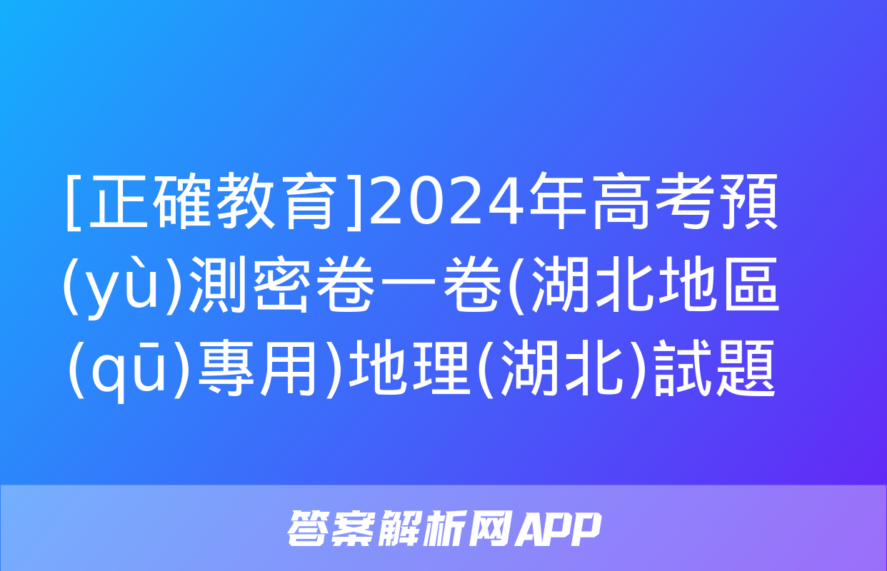 [正確教育]2024年高考預(yù)測密卷一卷(湖北地區(qū)專用)地理(湖北)試題