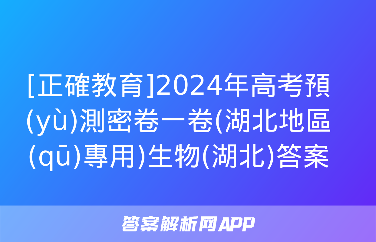 [正確教育]2024年高考預(yù)測密卷一卷(湖北地區(qū)專用)生物(湖北)答案