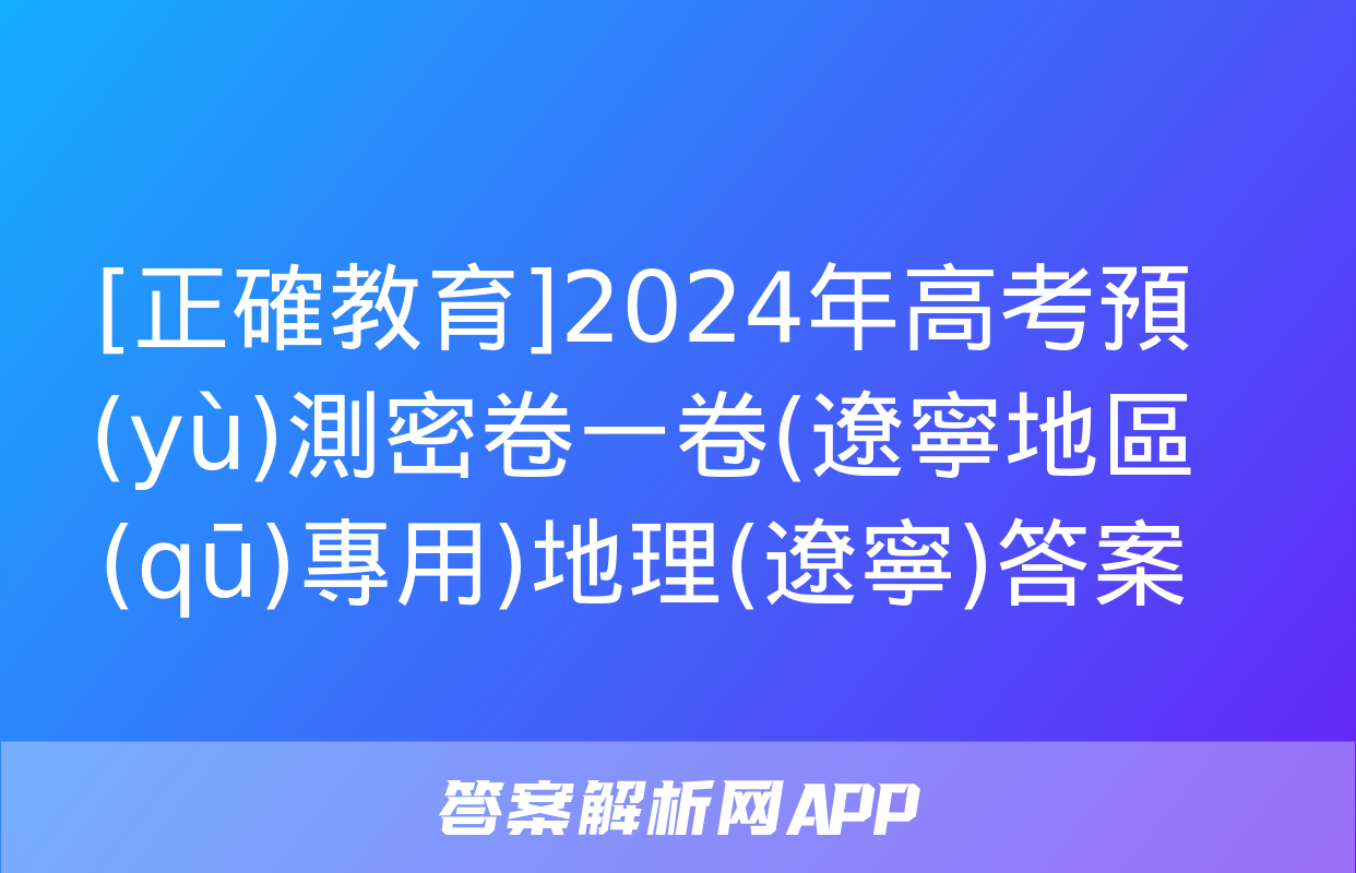 [正確教育]2024年高考預(yù)測密卷一卷(遼寧地區(qū)專用)地理(遼寧)答案