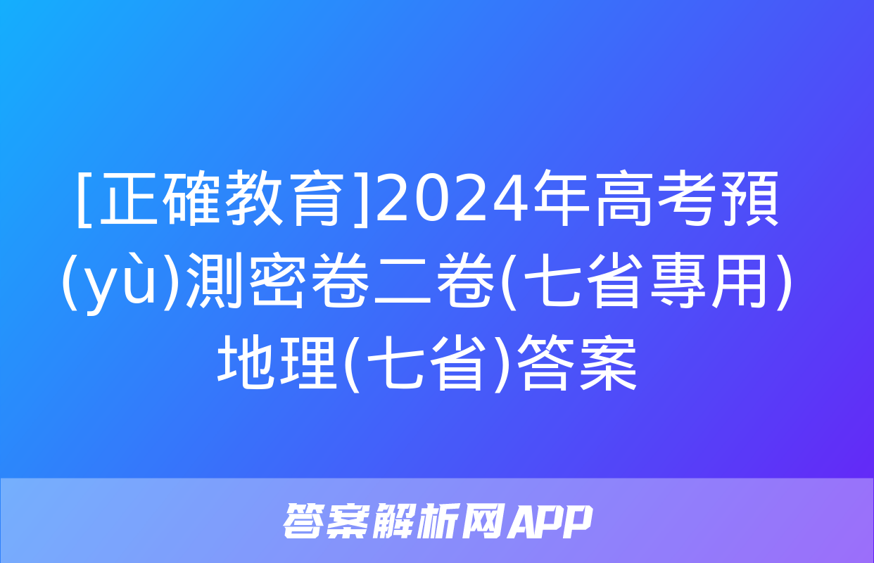 [正確教育]2024年高考預(yù)測密卷二卷(七省專用)地理(七省)答案