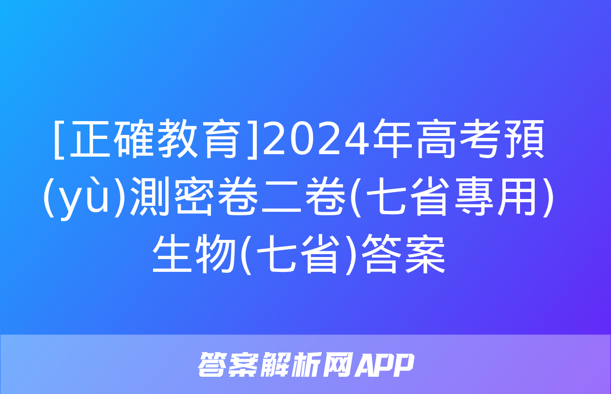 [正確教育]2024年高考預(yù)測密卷二卷(七省專用)生物(七省)答案