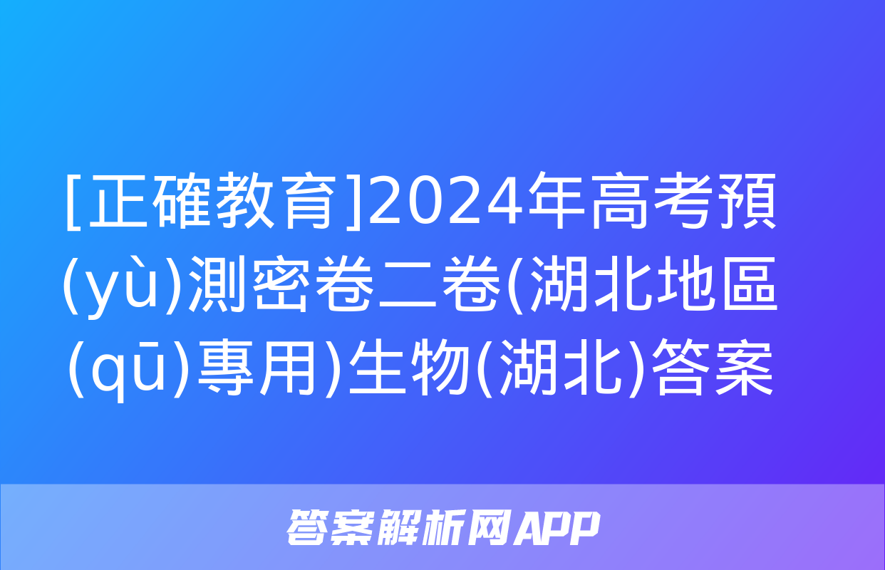 [正確教育]2024年高考預(yù)測密卷二卷(湖北地區(qū)專用)生物(湖北)答案