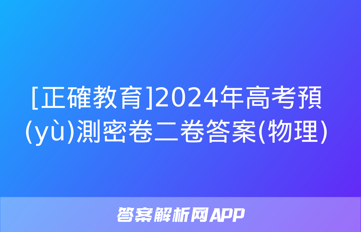 [正確教育]2024年高考預(yù)測密卷二卷答案(物理)