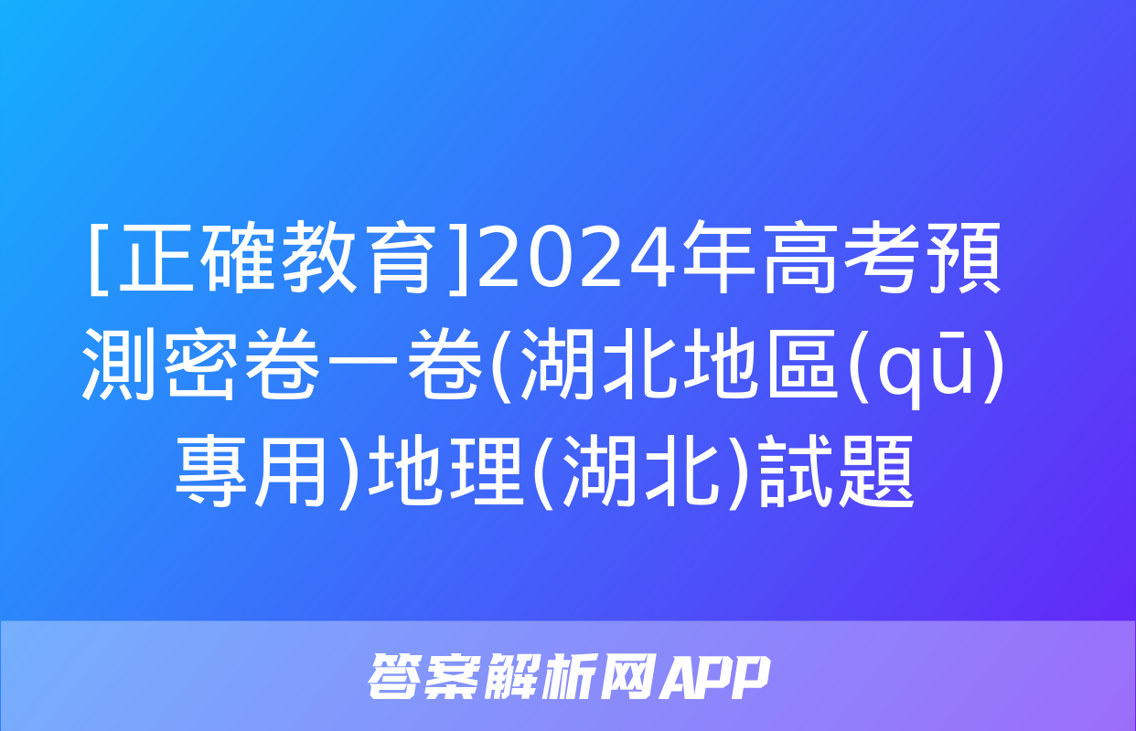 [正確教育]2024年高考預測密卷一卷(湖北地區(qū)專用)地理(湖北)試題