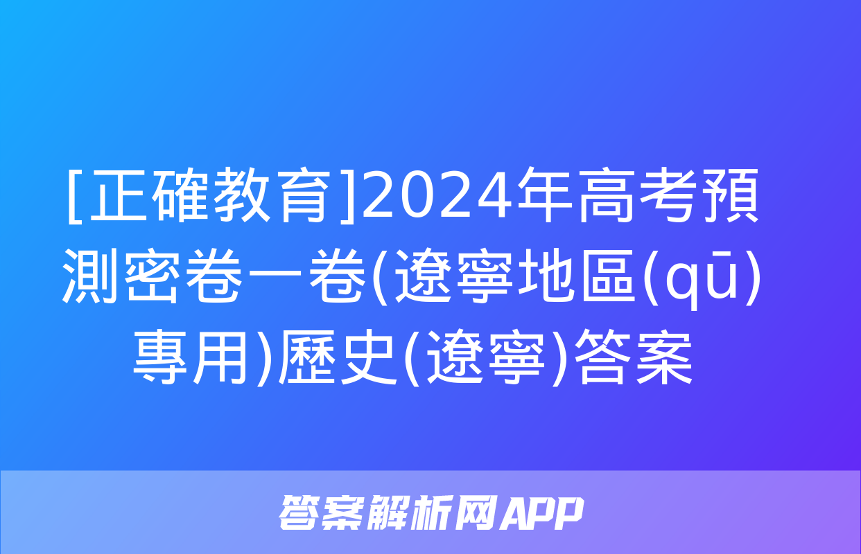 [正確教育]2024年高考預測密卷一卷(遼寧地區(qū)專用)歷史(遼寧)答案