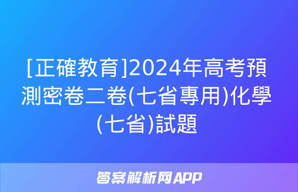 [正確教育]2024年高考預測密卷二卷(七省專用)化學(七省)試題