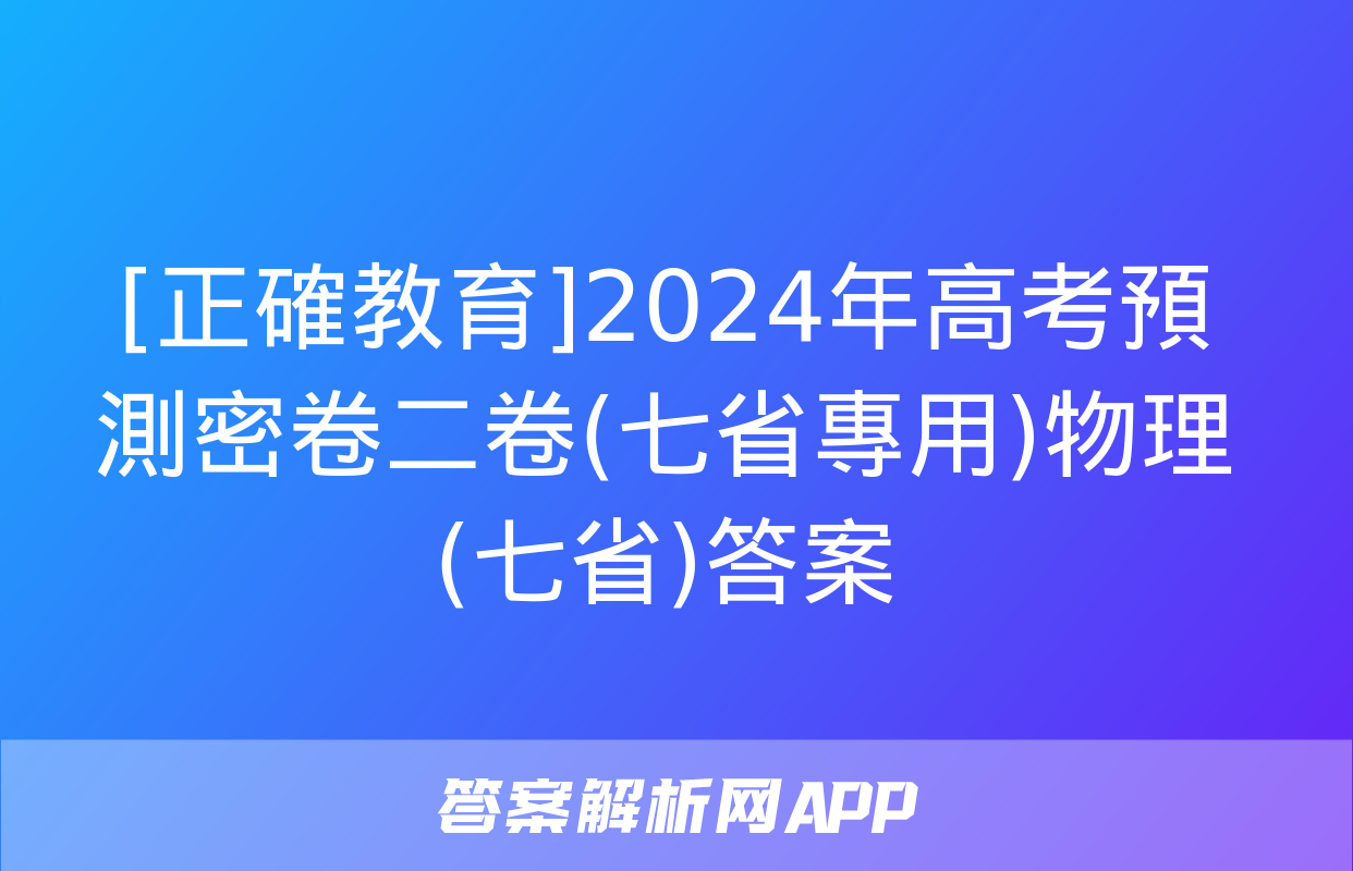 [正確教育]2024年高考預測密卷二卷(七省專用)物理(七省)答案