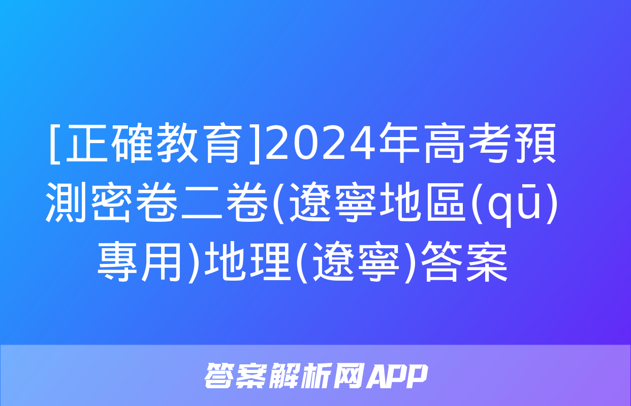 [正確教育]2024年高考預測密卷二卷(遼寧地區(qū)專用)地理(遼寧)答案