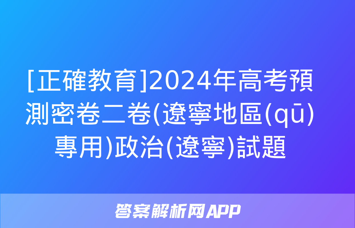 [正確教育]2024年高考預測密卷二卷(遼寧地區(qū)專用)政治(遼寧)試題