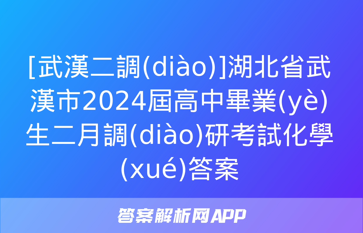 [武漢二調(diào)]湖北省武漢市2024屆高中畢業(yè)生二月調(diào)研考試化學(xué)答案