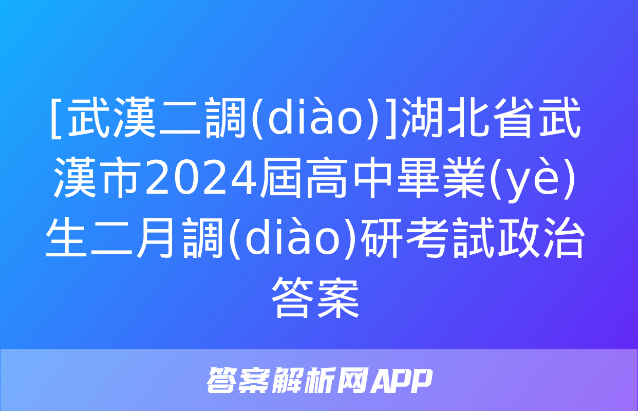 [武漢二調(diào)]湖北省武漢市2024屆高中畢業(yè)生二月調(diào)研考試政治答案