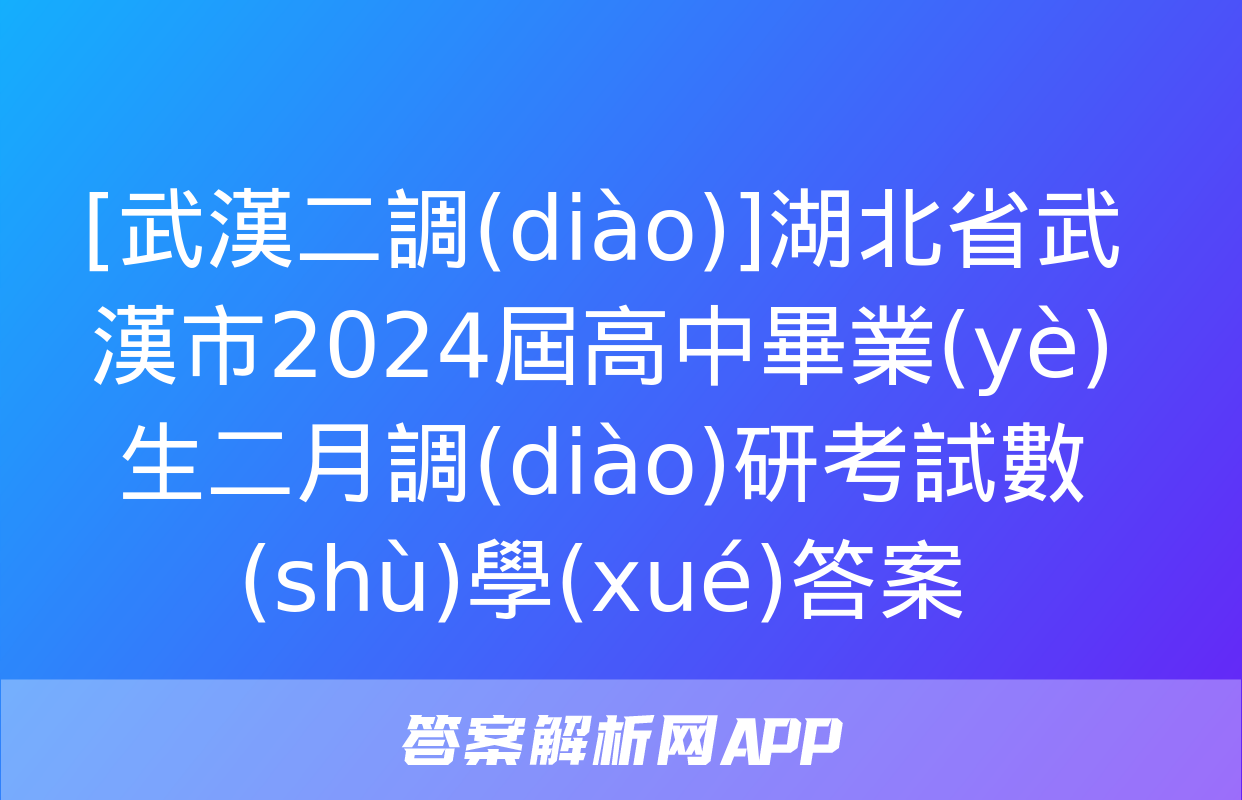 [武漢二調(diào)]湖北省武漢市2024屆高中畢業(yè)生二月調(diào)研考試數(shù)學(xué)答案