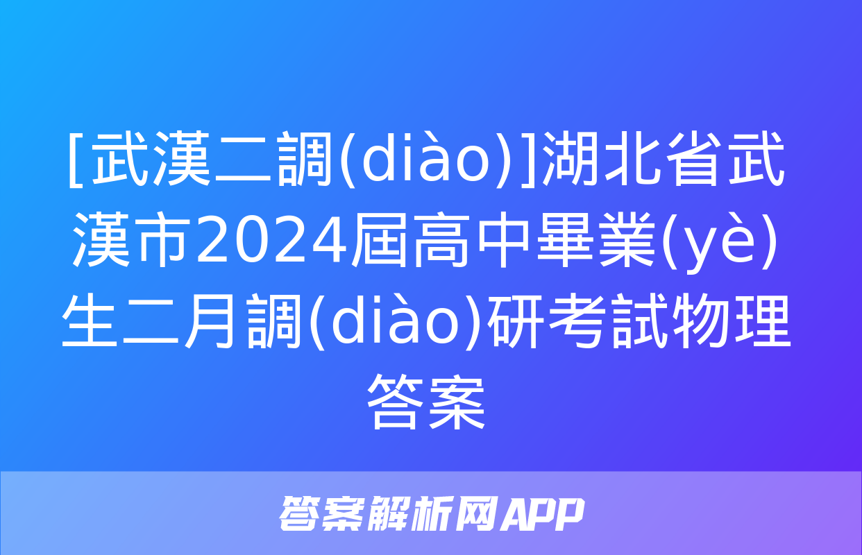 [武漢二調(diào)]湖北省武漢市2024屆高中畢業(yè)生二月調(diào)研考試物理答案