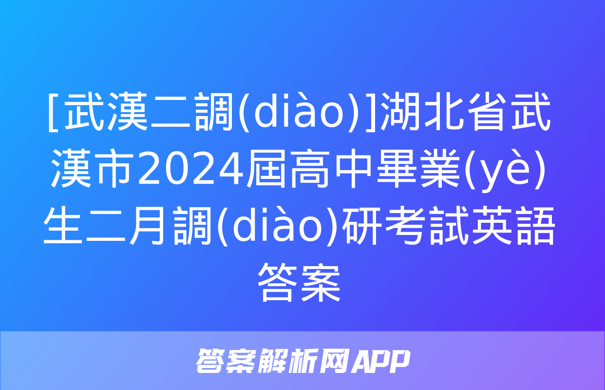 [武漢二調(diào)]湖北省武漢市2024屆高中畢業(yè)生二月調(diào)研考試英語答案