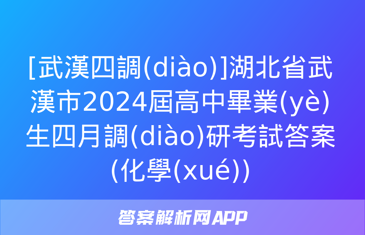 [武漢四調(diào)]湖北省武漢市2024屆高中畢業(yè)生四月調(diào)研考試答案(化學(xué))