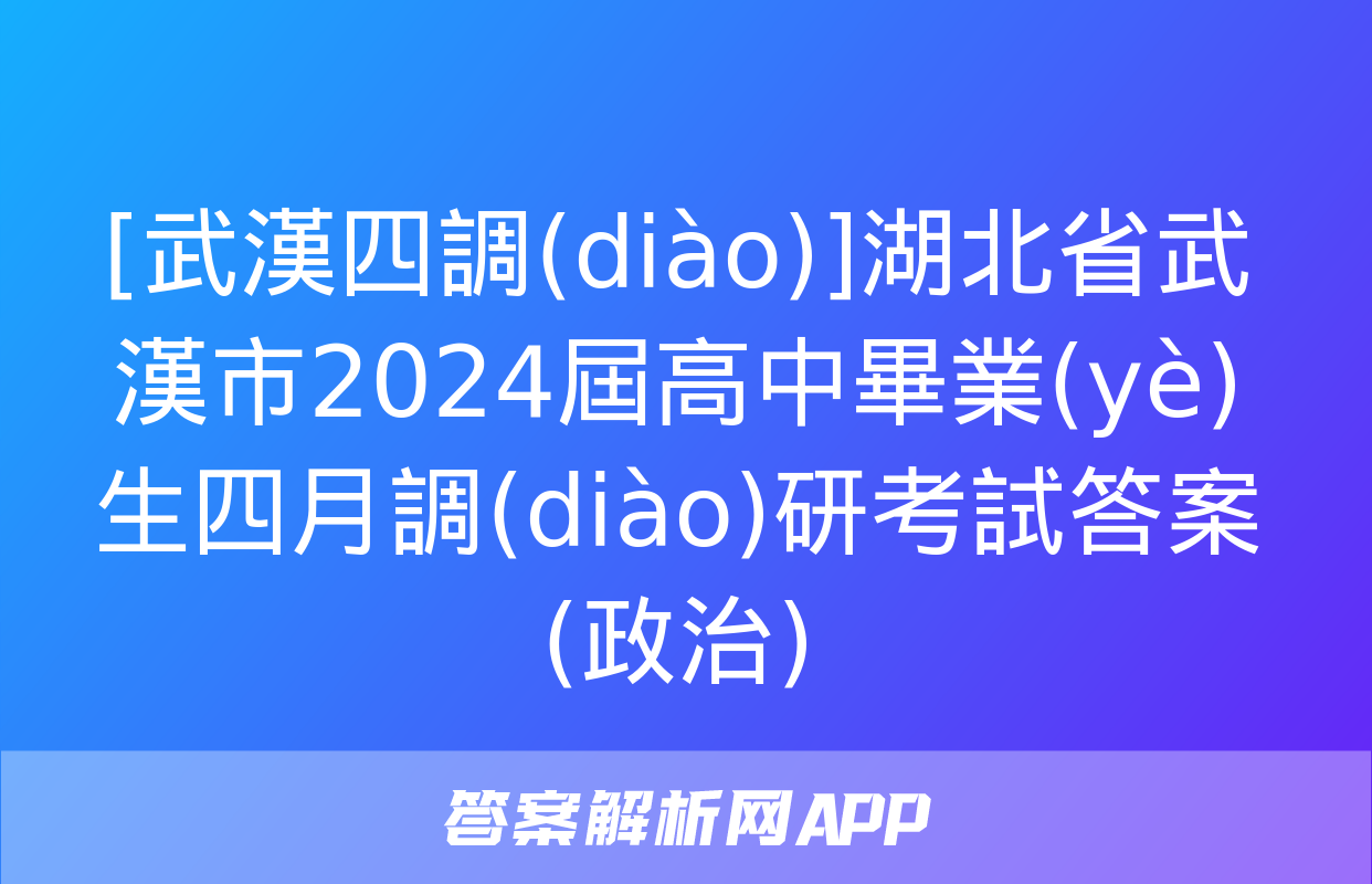 [武漢四調(diào)]湖北省武漢市2024屆高中畢業(yè)生四月調(diào)研考試答案(政治)