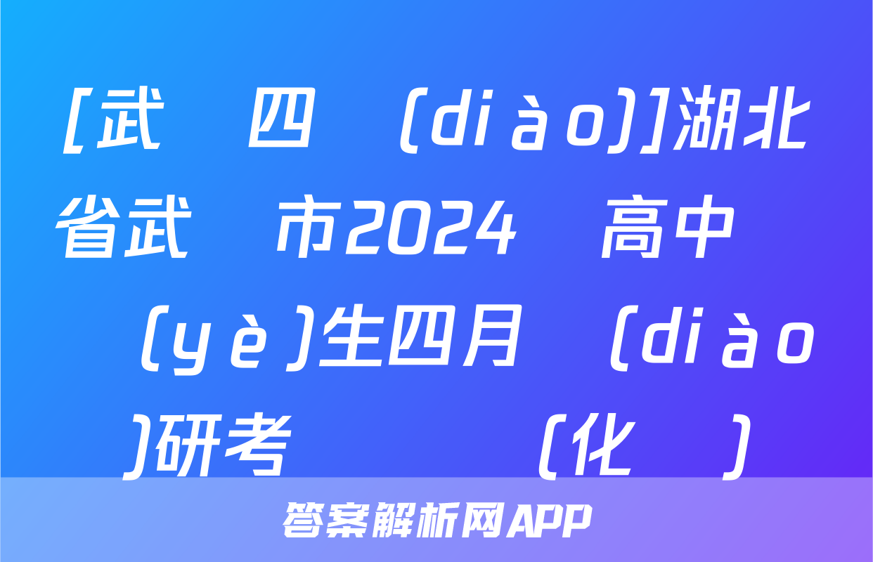 [武漢四調(diào)]湖北省武漢市2024屆高中畢業(yè)生四月調(diào)研考試試題(化學)