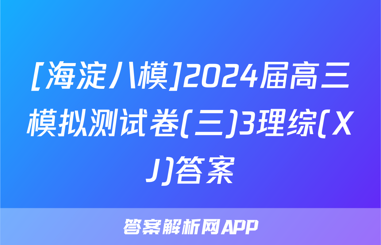 [海淀八模]2024届高三模拟测试卷(三)3理综(XJ)答案