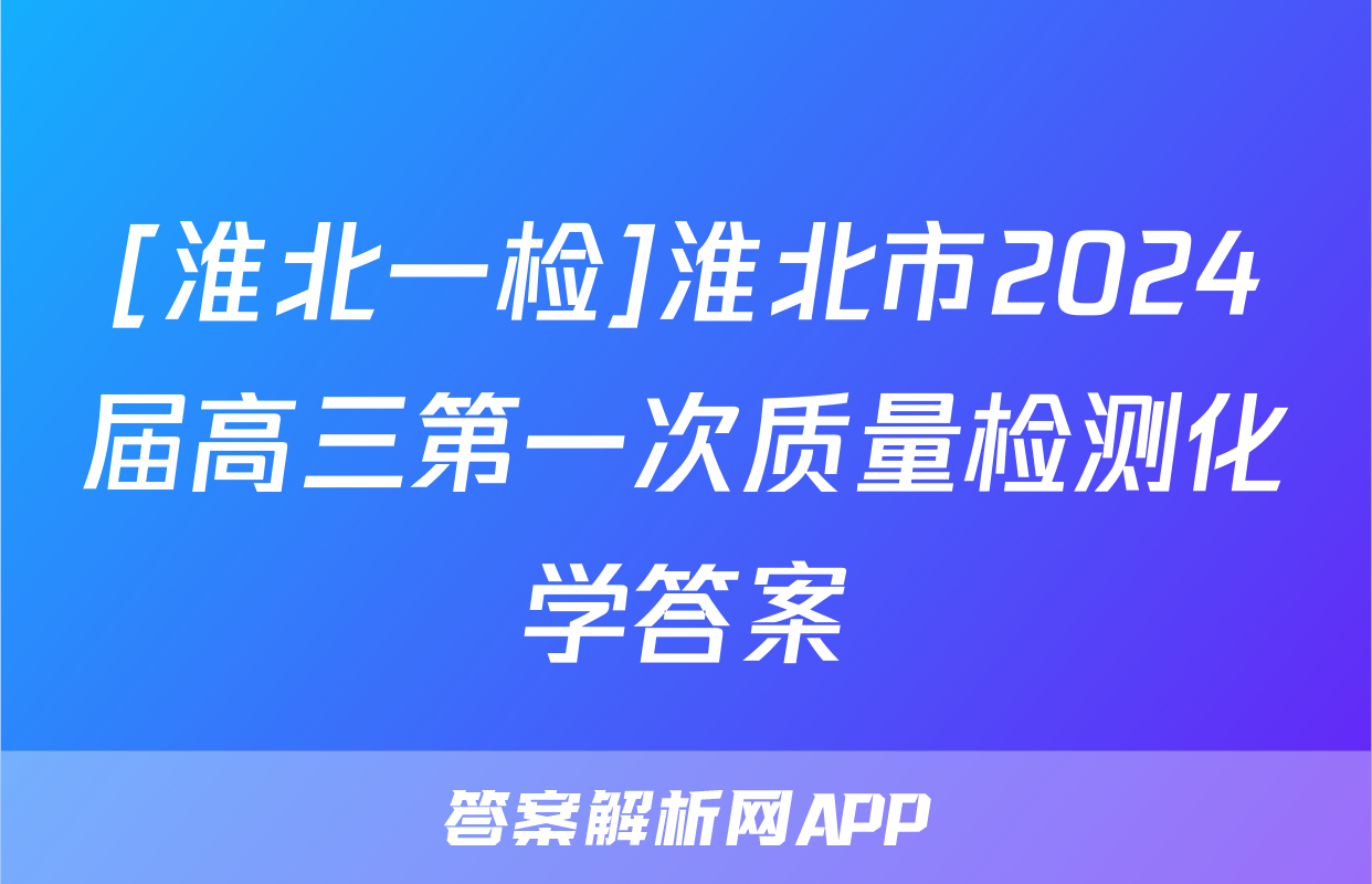 [淮北一检]淮北市2024届高三第一次质量检测化学答案