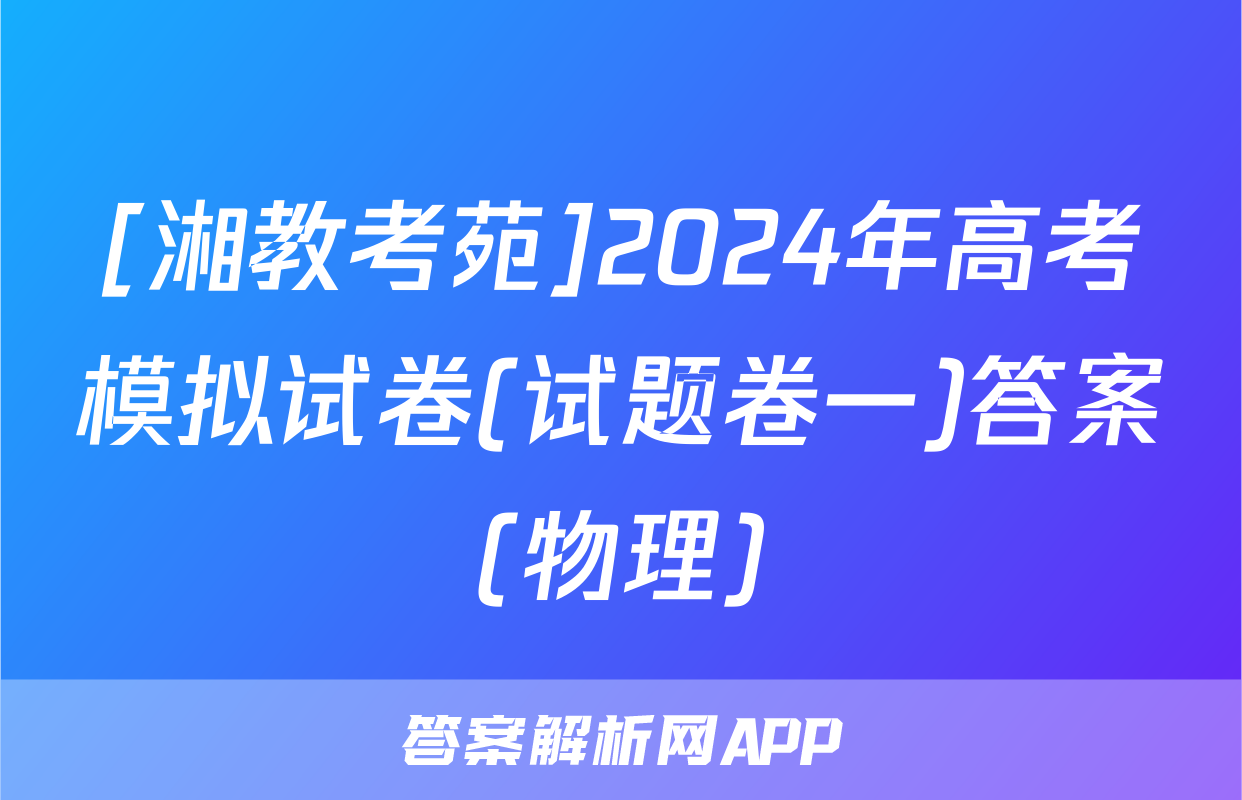 [湘教考苑]2024年高考模拟试卷(试题卷一)答案(物理)