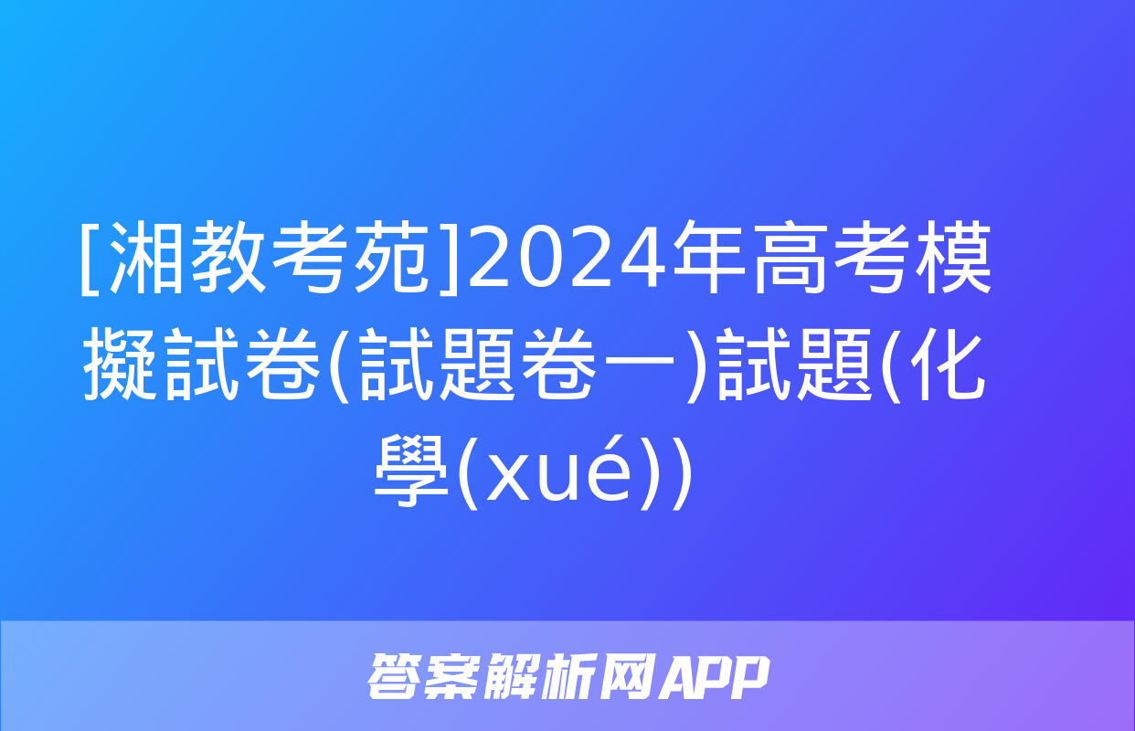 [湘教考苑]2024年高考模擬試卷(試題卷一)試題(化學(xué))