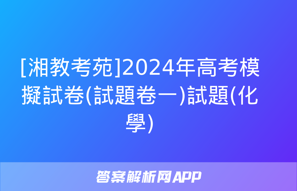 [湘教考苑]2024年高考模擬試卷(試題卷一)試題(化學)