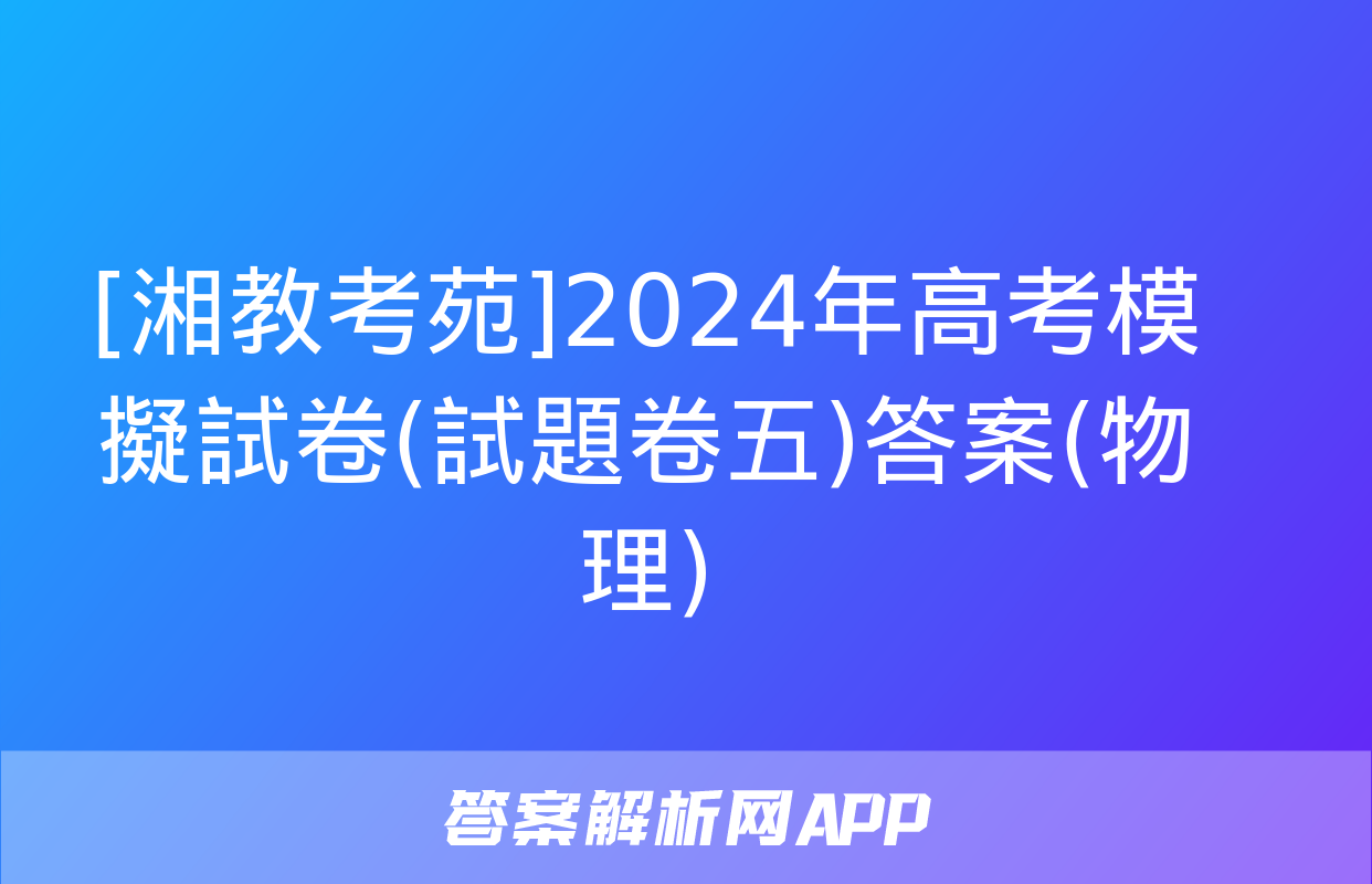 [湘教考苑]2024年高考模擬試卷(試題卷五)答案(物理)