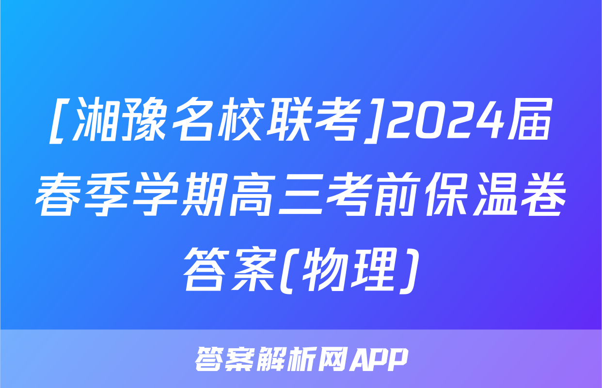 [湘豫名校联考]2024届春季学期高三考前保温卷答案(物理)