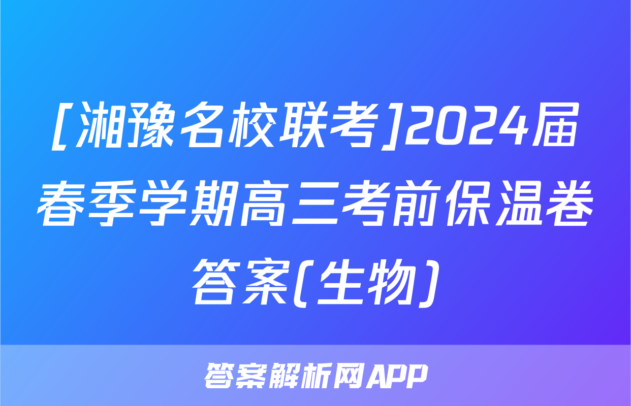 [湘豫名校联考]2024届春季学期高三考前保温卷答案(生物)