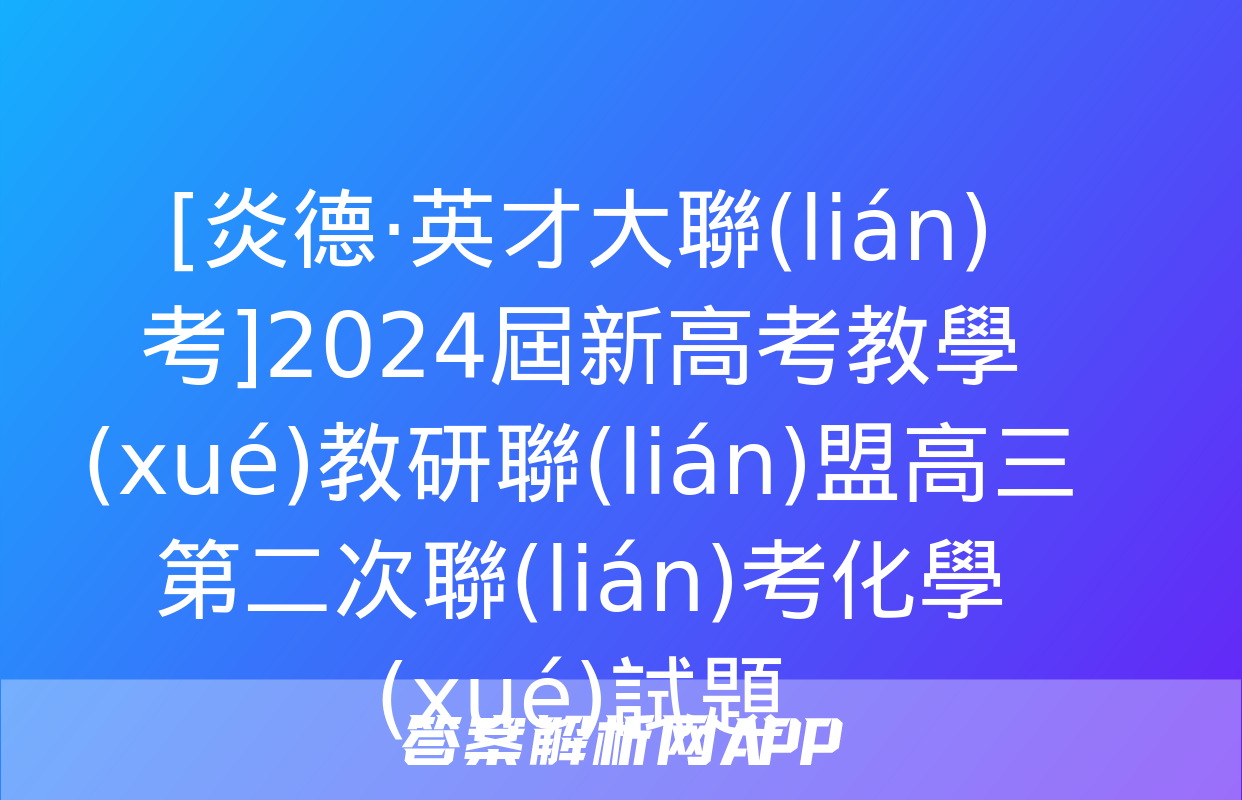 [炎德·英才大聯(lián)考]2024屆新高考教學(xué)教研聯(lián)盟高三第二次聯(lián)考化學(xué)試題