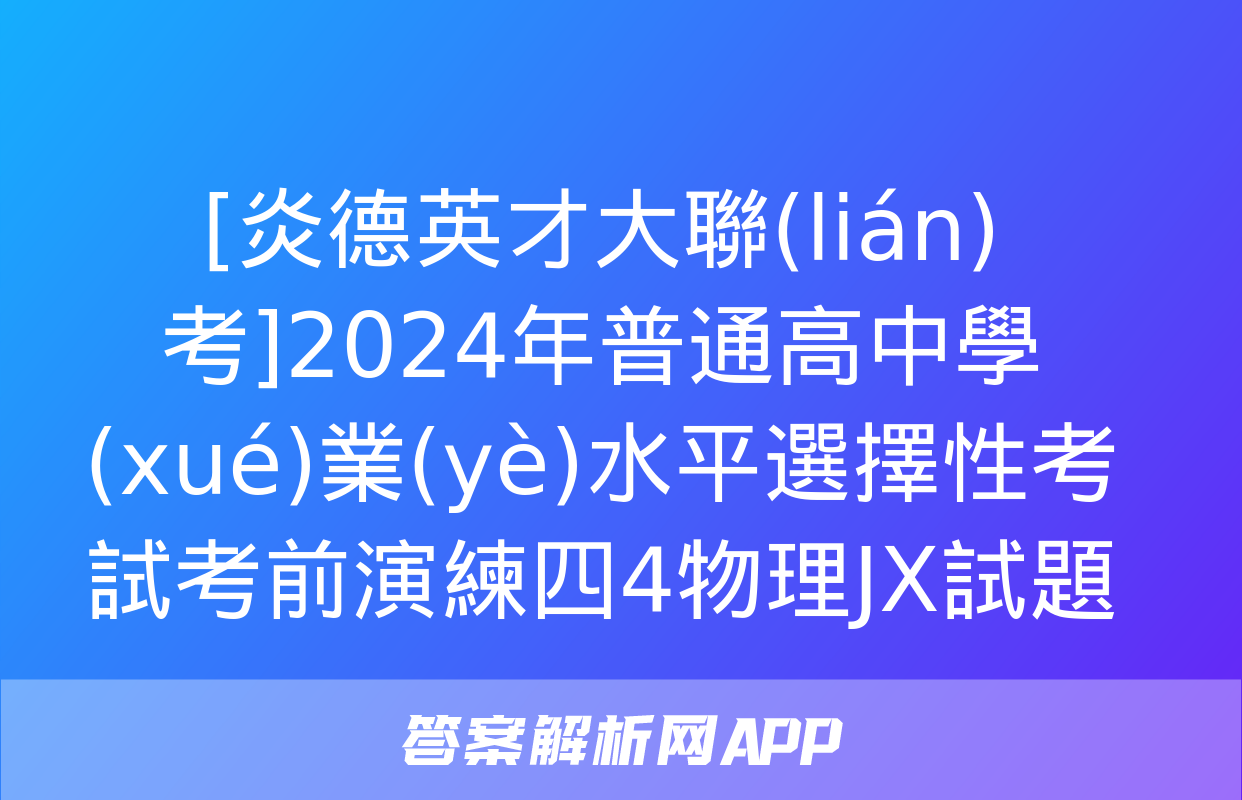 [炎德英才大聯(lián)考]2024年普通高中學(xué)業(yè)水平選擇性考試考前演練四4物理JX試題