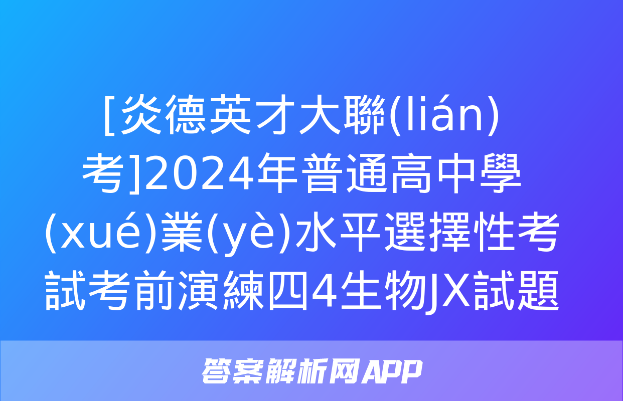 [炎德英才大聯(lián)考]2024年普通高中學(xué)業(yè)水平選擇性考試考前演練四4生物JX試題