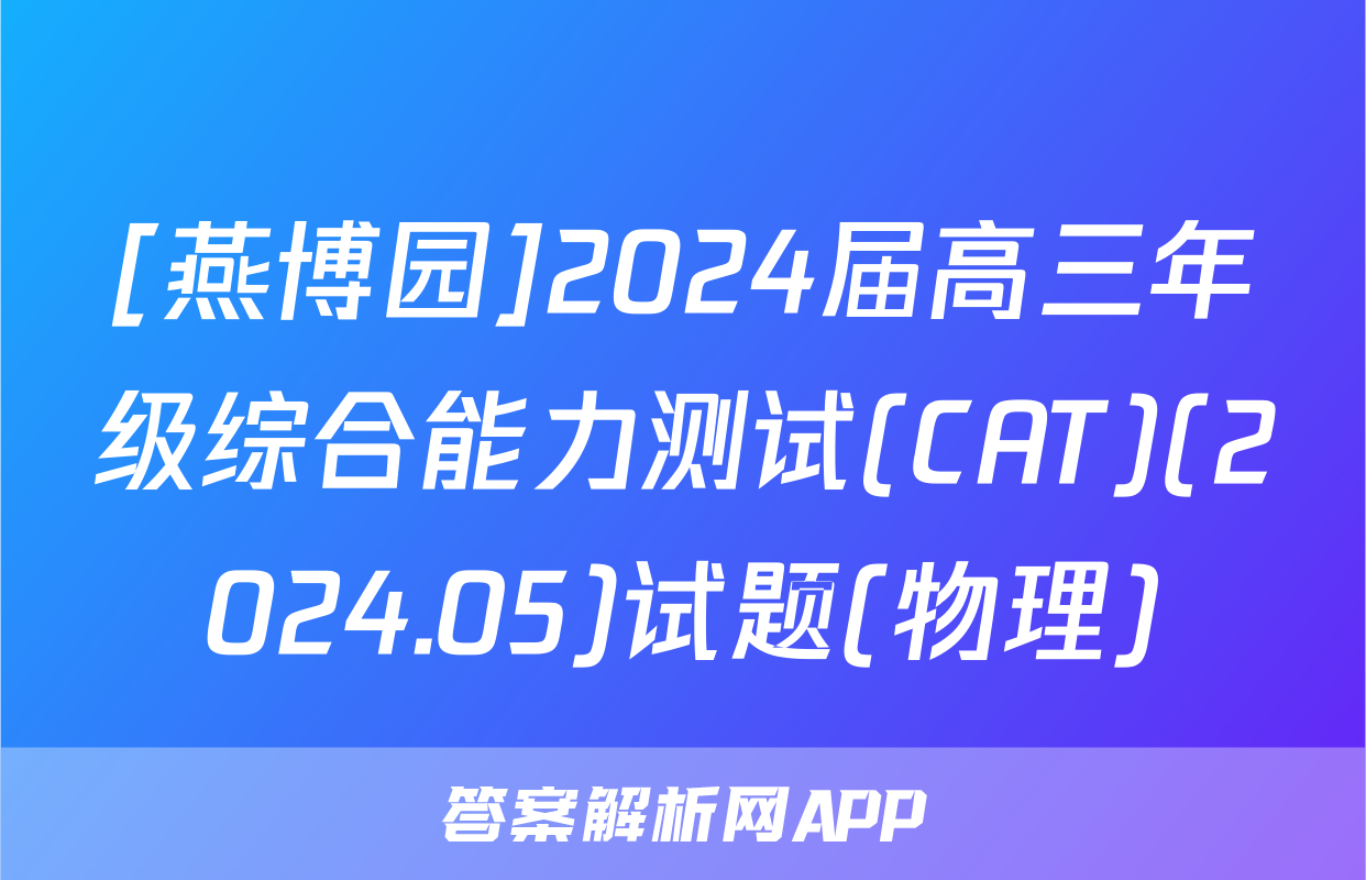 [燕博园]2024届高三年级综合能力测试(CAT)(2024.05)试题(物理)