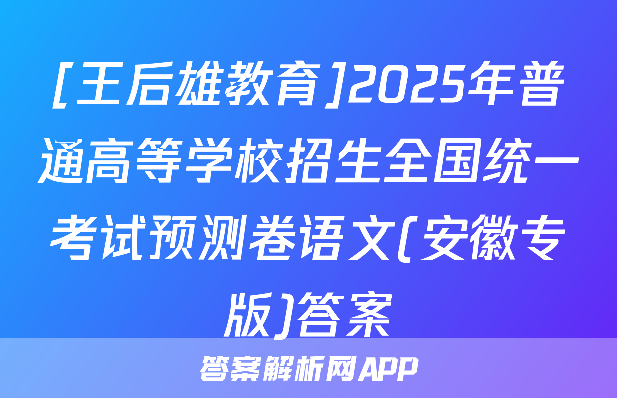 [王后雄教育]2025年普通高等学校招生全国统一考试预测卷语文(安徽专版)答案
