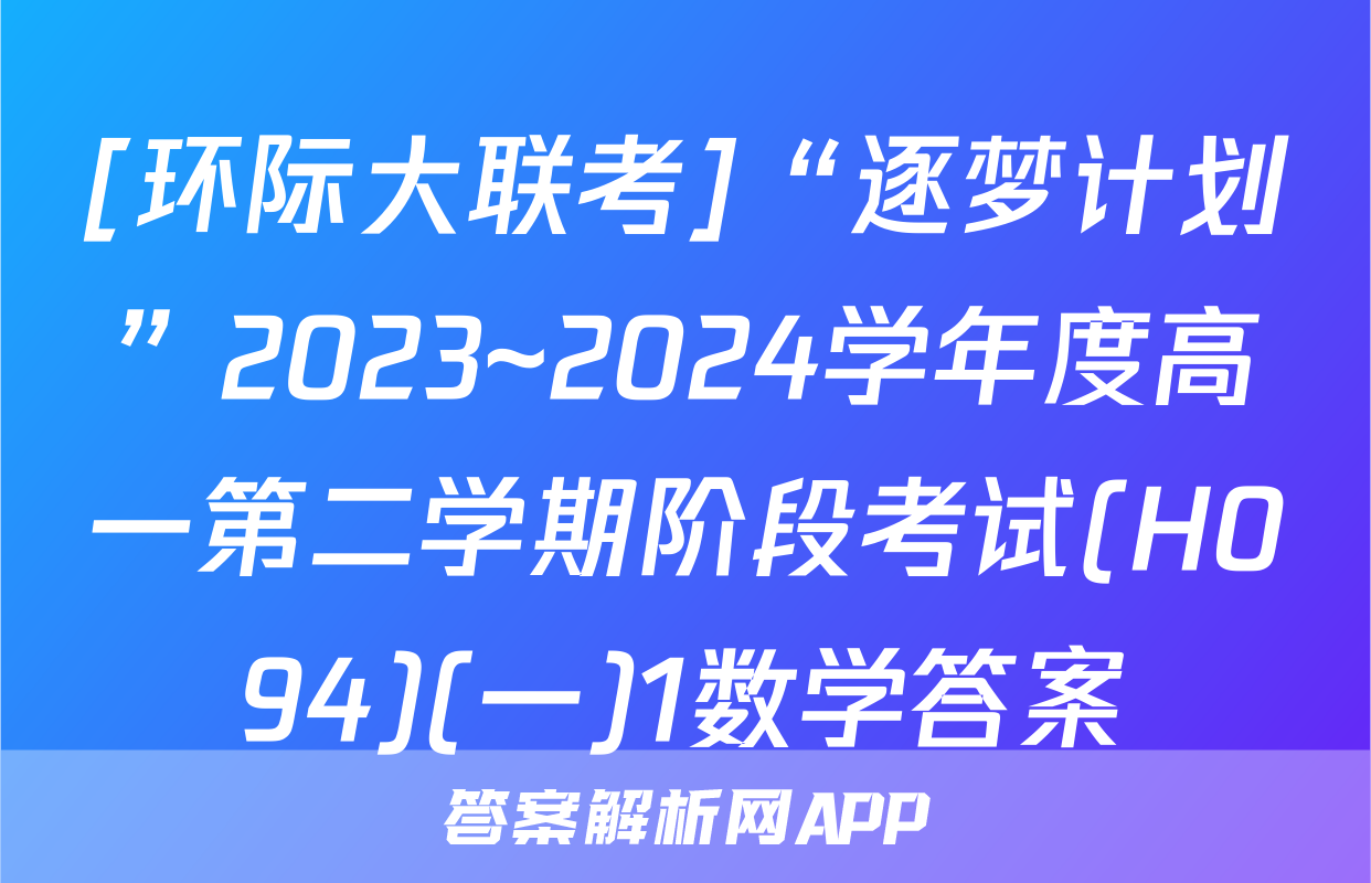 [环际大联考]“逐梦计划”2023~2024学年度高一第二学期阶段考试(H094)(一)1数学答案