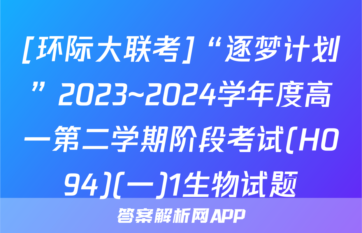 [环际大联考]“逐梦计划”2023~2024学年度高一第二学期阶段考试(H094)(一)1生物试题