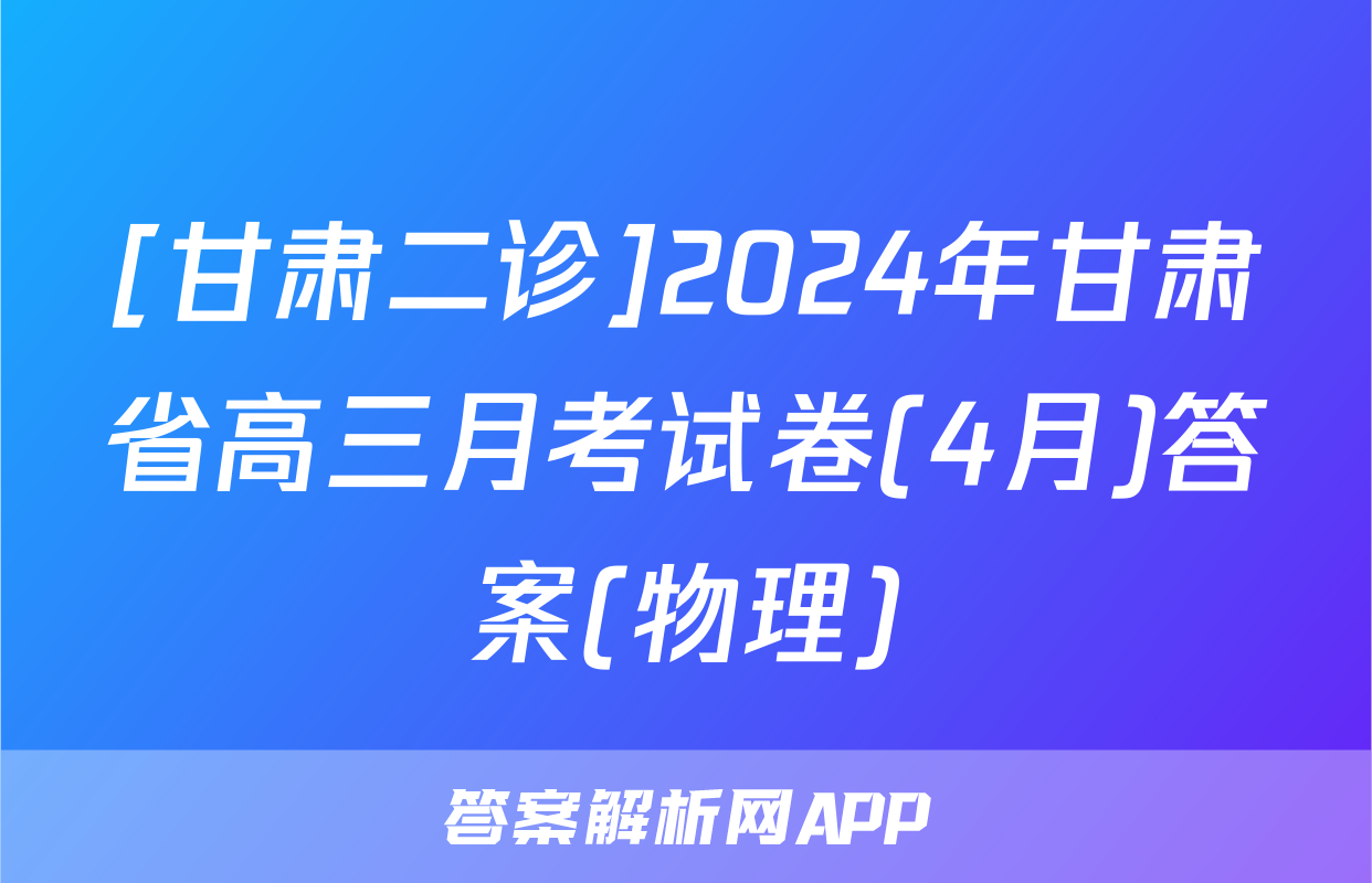[甘肃二诊]2024年甘肃省高三月考试卷(4月)答案(物理)