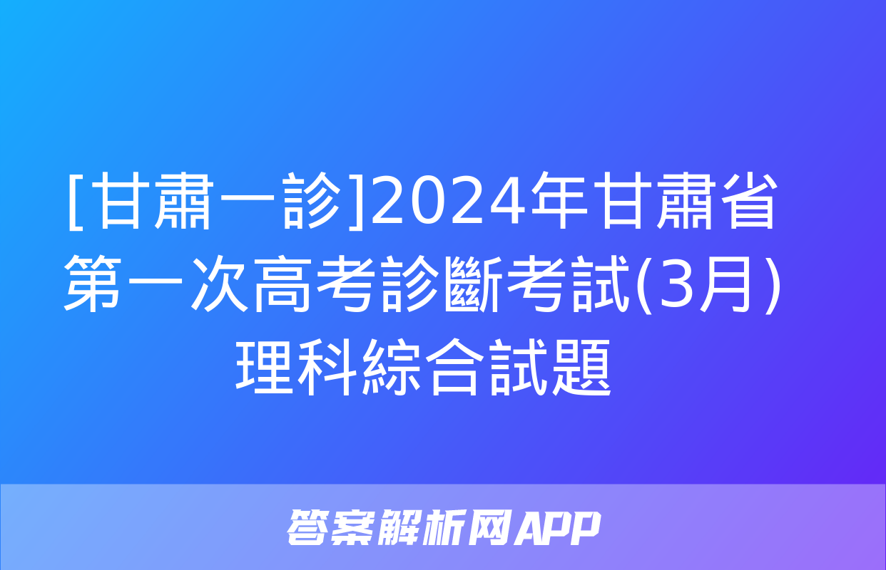 [甘肅一診]2024年甘肅省第一次高考診斷考試(3月)理科綜合試題