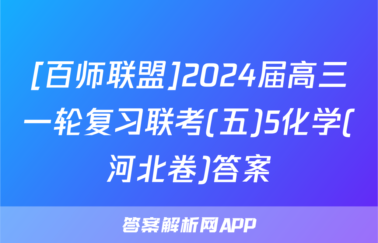 [百师联盟]2024届高三一轮复习联考(五)5化学(河北卷)答案