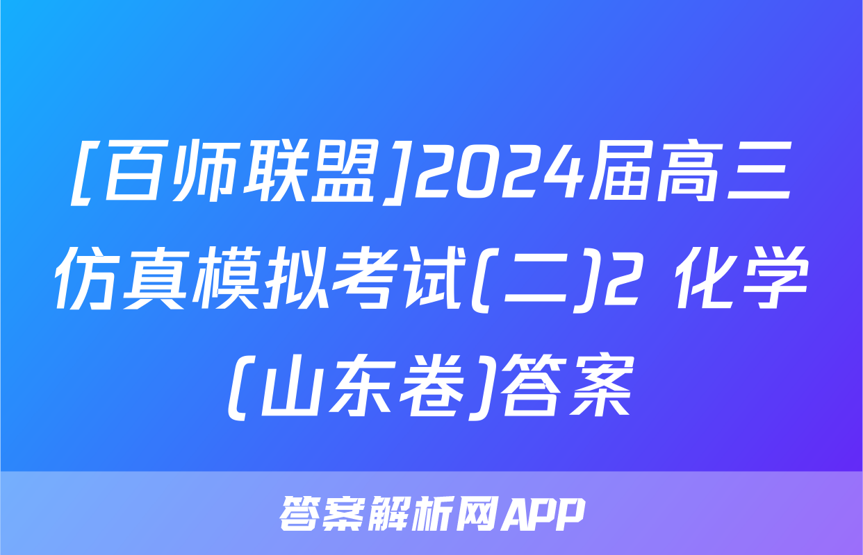[百师联盟]2024届高三仿真模拟考试(二)2 化学(山东卷)答案