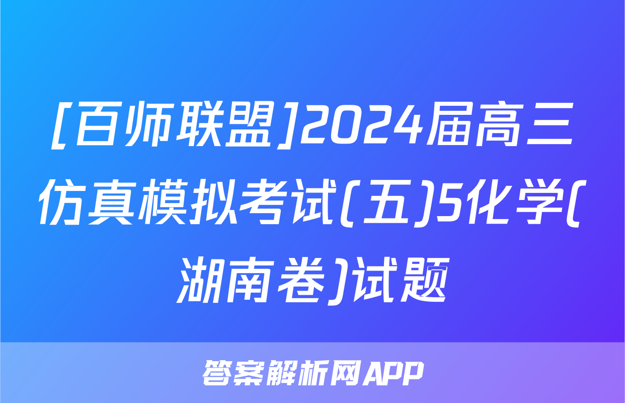 [百师联盟]2024届高三仿真模拟考试(五)5化学(湖南卷)试题