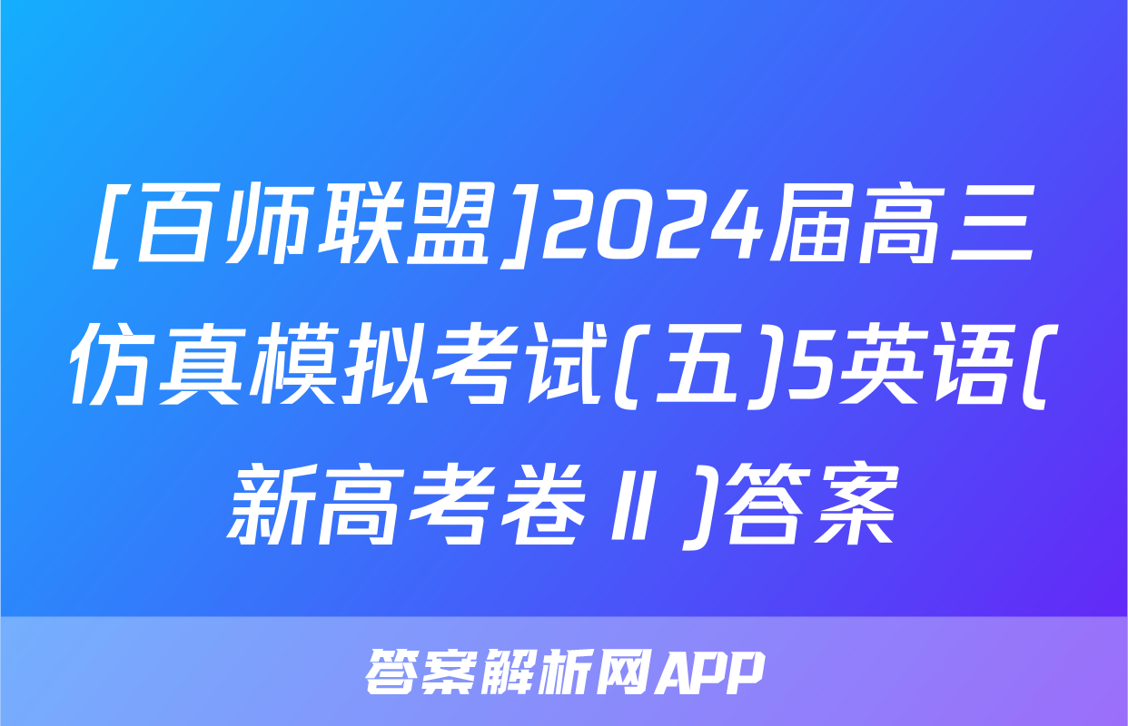 [百师联盟]2024届高三仿真模拟考试(五)5英语(新高考卷Ⅱ)答案