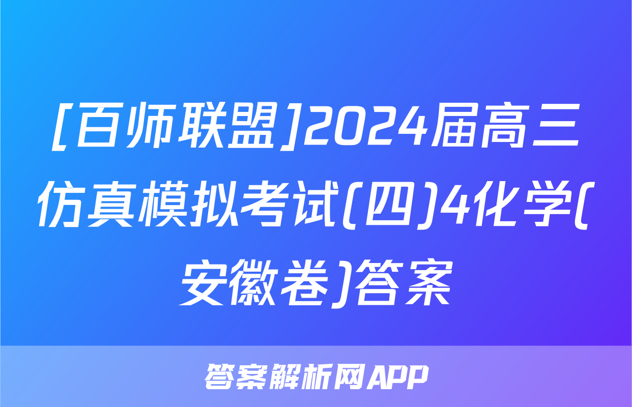 [百师联盟]2024届高三仿真模拟考试(四)4化学(安徽卷)答案