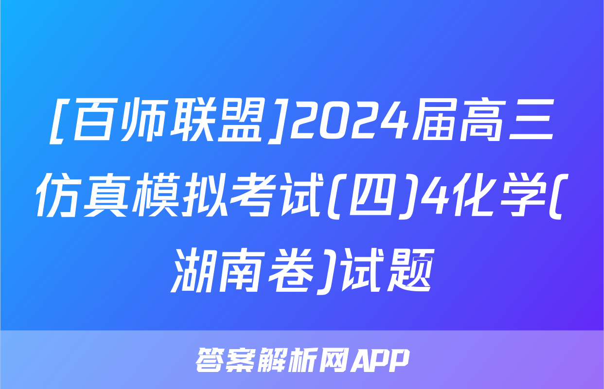 [百师联盟]2024届高三仿真模拟考试(四)4化学(湖南卷)试题