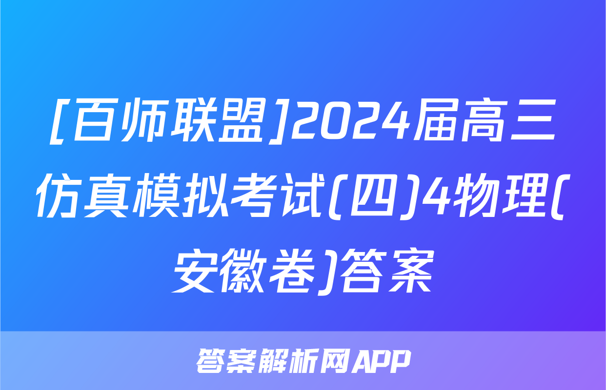 [百师联盟]2024届高三仿真模拟考试(四)4物理(安徽卷)答案