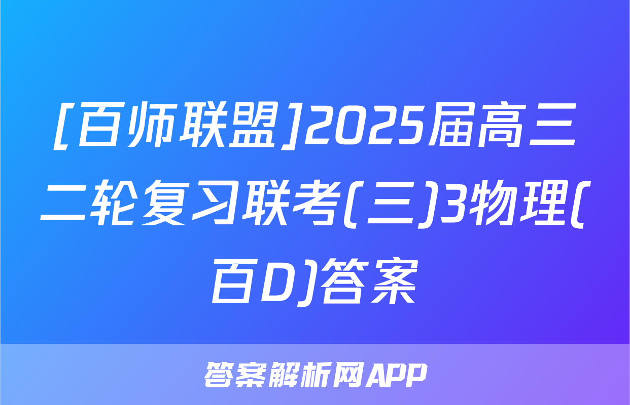 [百师联盟]2025届高三二轮复习联考(三)3物理(百D)答案