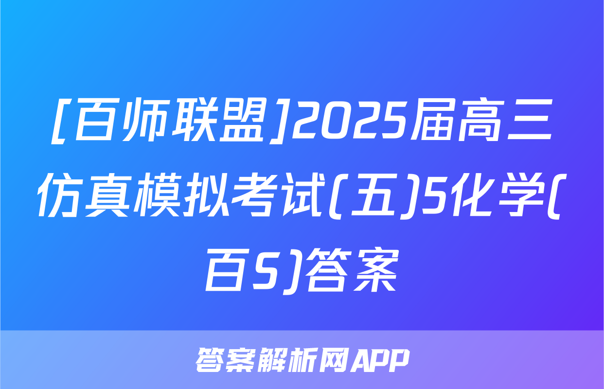 [百师联盟]2025届高三仿真模拟考试(五)5化学(百S)答案