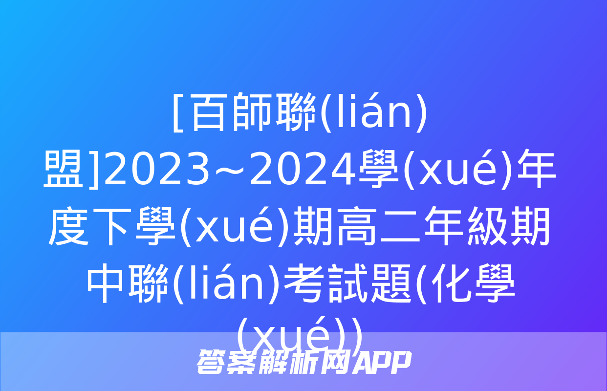 [百師聯(lián)盟]2023~2024學(xué)年度下學(xué)期高二年級期中聯(lián)考試題(化學(xué))