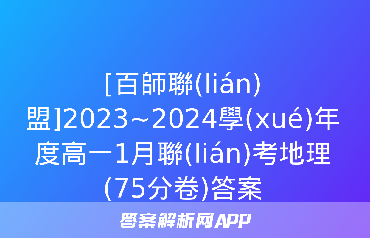 [百師聯(lián)盟]2023~2024學(xué)年度高一1月聯(lián)考地理(75分卷)答案